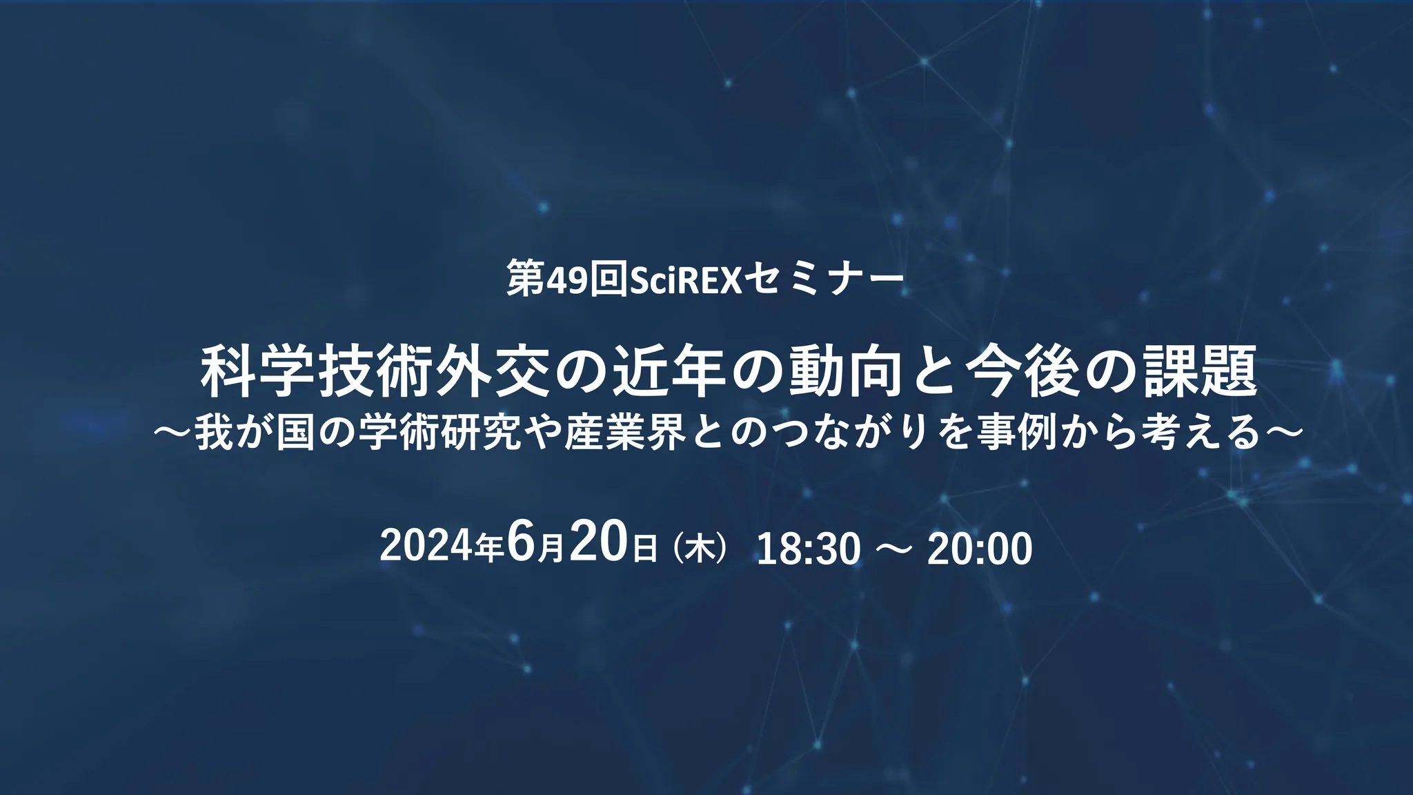 濃い青の背景に白い文字で次の通りイベント情報が書かれた画像。第49回SciREXセミナー、科学技術外交の近年の動向と今後の課題～我が国の学術研究や産業界とのつながりを事例から考える～2024年6月20日 (木) 18:30 ～ 20:00