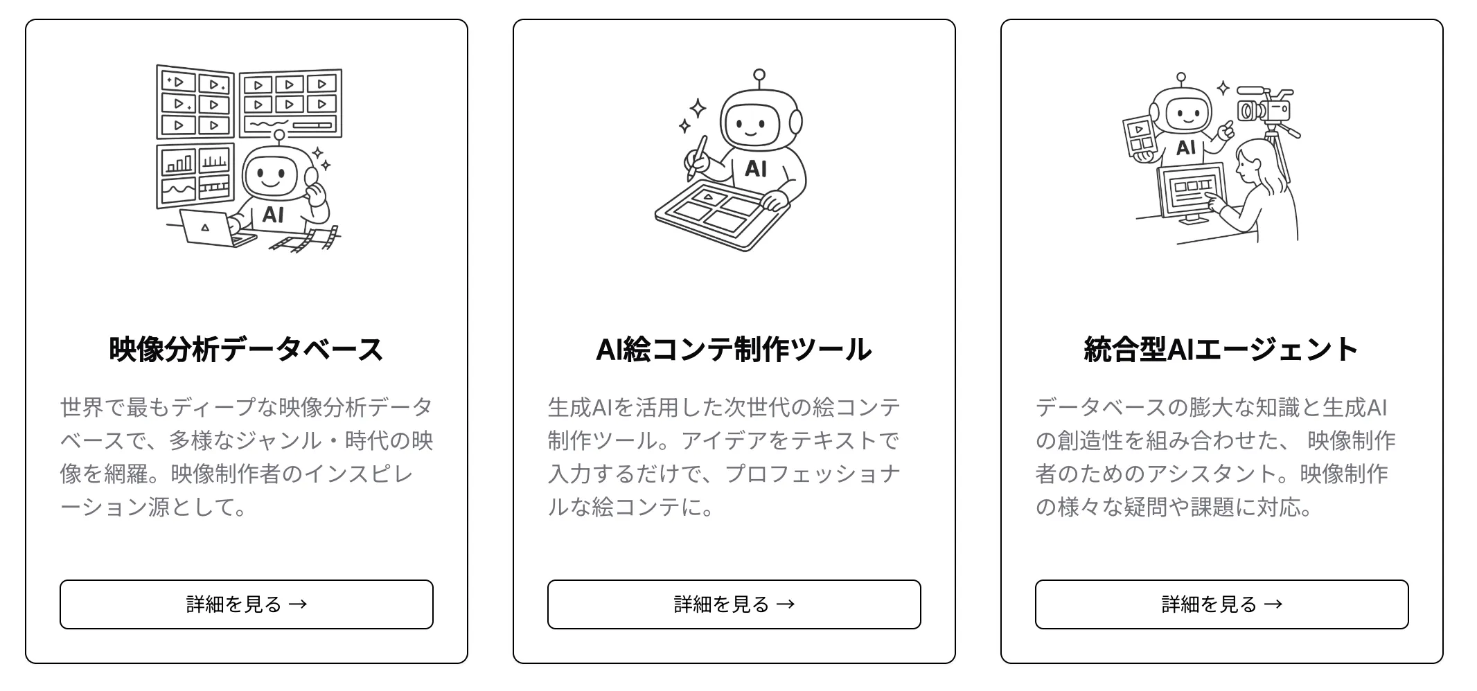 AIを活用した映像制作支援サービスの3つの機能を紹介する画像。「映像分析データベース」「AI絵コンテ制作ツール」「統合型AIエージェント」が、AIロボットのイラストと共に説明されています。以下テキスト詳細。映像分析データベース、世界で最もディープな映像分析データベースで、多様なジャンル・時代の映像を網羅。映像制作者のインスピレーション源として。AI絵コンテ制作ツール、生成AIを活用した次世代の絵コンテ制作ツール。アイデアをテキストで入力するだけで、プロフェッショナルな絵コンテに。統合型AIエージェント、データベースの膨大な知識と生成AIの創造性を組み合わせた、映像制作者のためのアシスタント。映像制作の様々な疑問や課題に対応。